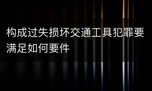 构成过失损坏交通工具犯罪要满足如何要件
