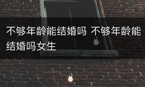 不够年龄能结婚吗 不够年龄能结婚吗女生