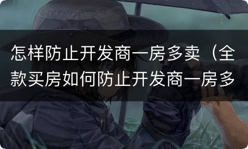 怎样防止开发商一房多卖（全款买房如何防止开发商一房多卖）