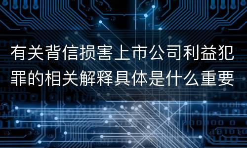 有关背信损害上市公司利益犯罪的相关解释具体是什么重要规定