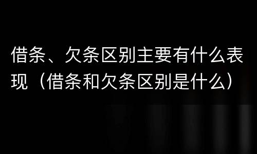 借条、欠条区别主要有什么表现（借条和欠条区别是什么）