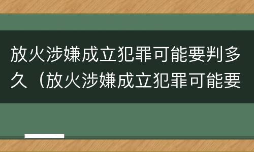 放火涉嫌成立犯罪可能要判多久（放火涉嫌成立犯罪可能要判多久刑期）