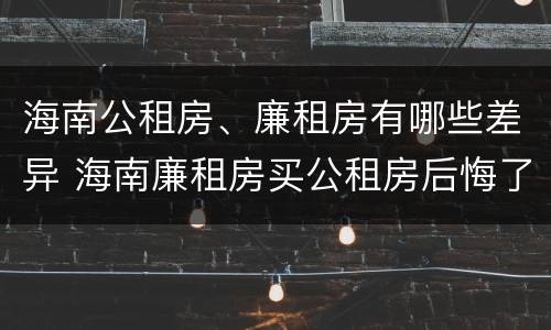 海南公租房、廉租房有哪些差异 海南廉租房买公租房后悔了
