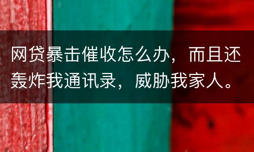 网贷暴击催收怎么办，而且还轰炸我通讯录，威胁我家人。
