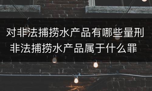 对非法捕捞水产品有哪些量刑 非法捕捞水产品属于什么罪