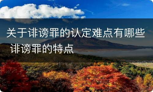 关于诽谤罪的认定难点有哪些 诽谤罪的特点