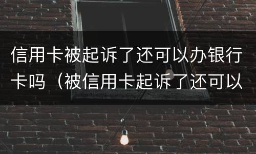 信用卡被起诉了还可以办银行卡吗（被信用卡起诉了还可以再协商吗）