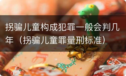 拐骗儿童构成犯罪一般会判几年（拐骗儿童罪量刑标准）
