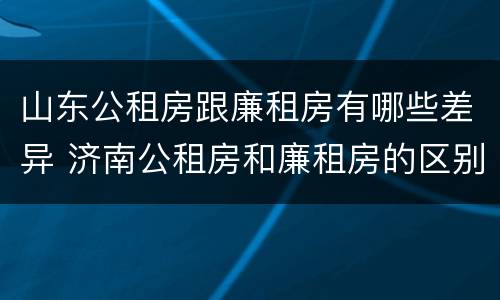 山东公租房跟廉租房有哪些差异 济南公租房和廉租房的区别