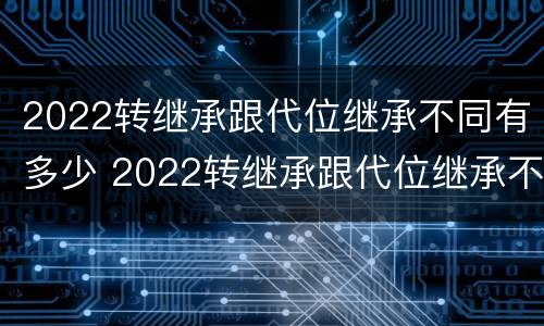 2022转继承跟代位继承不同有多少 2022转继承跟代位继承不同有多少费用