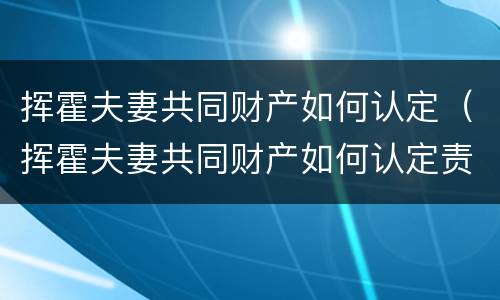 挥霍夫妻共同财产如何认定（挥霍夫妻共同财产如何认定责任）