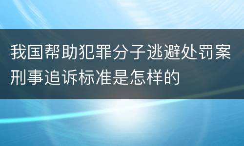 我国帮助犯罪分子逃避处罚案刑事追诉标准是怎样的