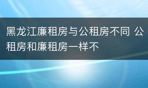 黑龙江廉租房与公租房不同 公租房和廉租房一样不