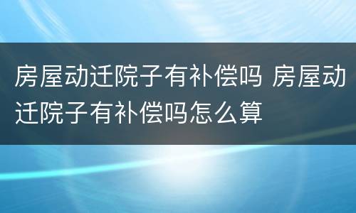房屋动迁院子有补偿吗 房屋动迁院子有补偿吗怎么算