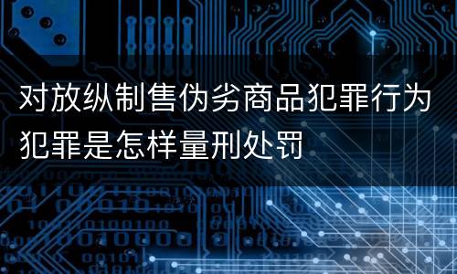 对放纵制售伪劣商品犯罪行为犯罪是怎样量刑处罚