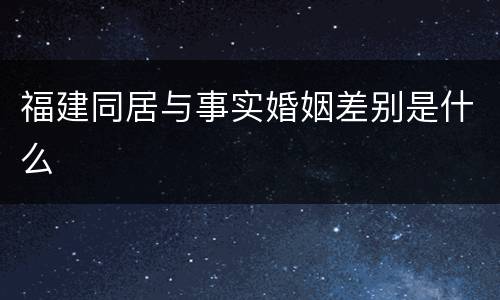 福建同居与事实婚姻差别是什么