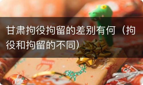 甘肃拘役拘留的差别有何（拘役和拘留的不同）