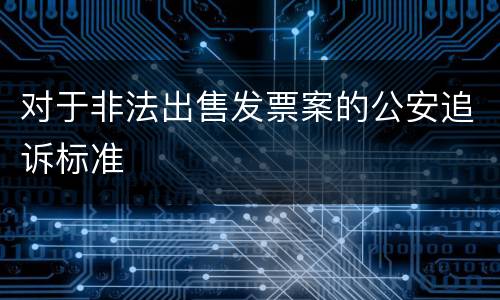 对于非法出售发票案的公安追诉标准