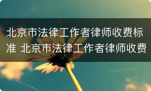 北京市法律工作者律师收费标准 北京市法律工作者律师收费标准是多少