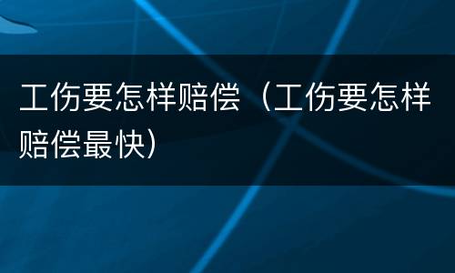 工伤要怎样赔偿（工伤要怎样赔偿最快）