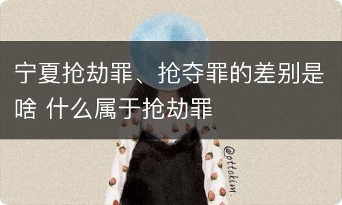 宁夏抢劫罪、抢夺罪的差别是啥 什么属于抢劫罪