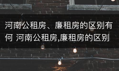 河南公租房、廉租房的区别有何 河南公租房,廉租房的区别有何不同