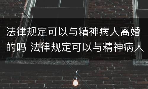 法律规定可以与精神病人离婚的吗 法律规定可以与精神病人离婚的吗