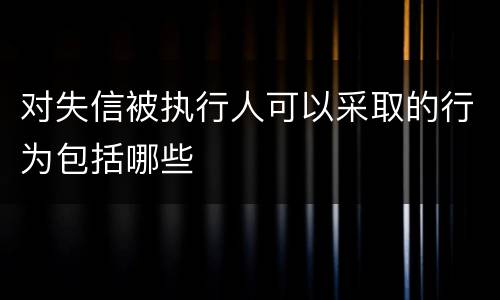 对失信被执行人可以采取的行为包括哪些