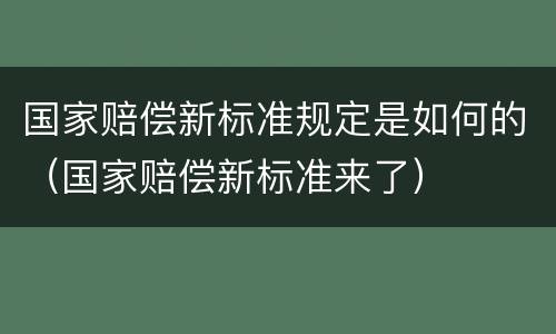 国家赔偿新标准规定是如何的（国家赔偿新标准来了）