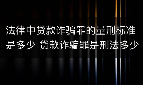 法律中贷款诈骗罪的量刑标准是多少 贷款诈骗罪是刑法多少条