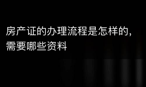 房产证的办理流程是怎样的，需要哪些资料