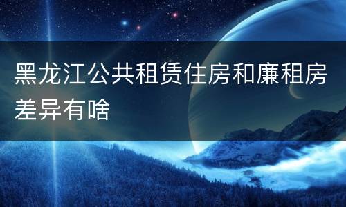 黑龙江公共租赁住房和廉租房差异有啥