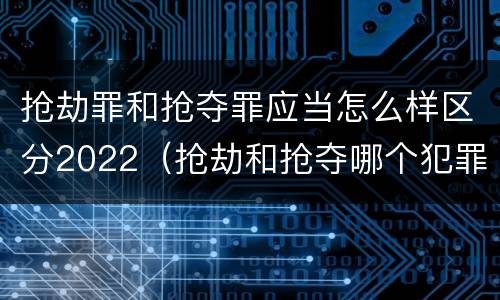 抢劫罪和抢夺罪应当怎么样区分2022（抢劫和抢夺哪个犯罪性质严重）