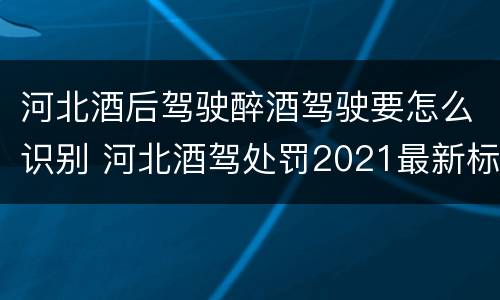 河北酒后驾驶醉酒驾驶要怎么识别 河北酒驾处罚2021最新标准