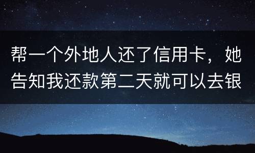 帮一个外地人还了信用卡，她告知我还款第二天就可以去银行把钱取出来，她把卡交给我后