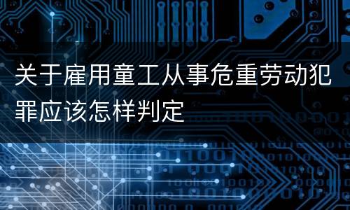 关于雇用童工从事危重劳动犯罪应该怎样判定