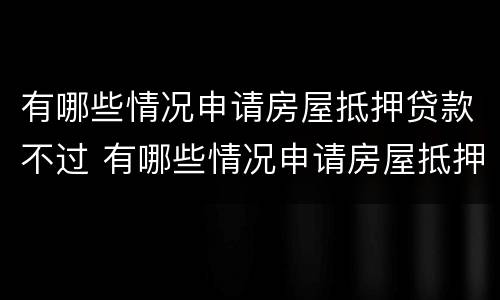 有哪些情况申请房屋抵押贷款不过 有哪些情况申请房屋抵押贷款不过审