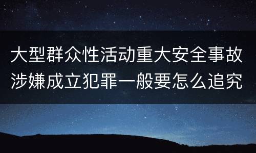 大型群众性活动重大安全事故涉嫌成立犯罪一般要怎么追究刑事责任