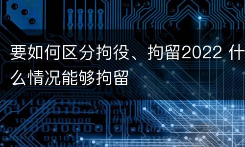 要如何区分拘役、拘留2022 什么情况能够拘留
