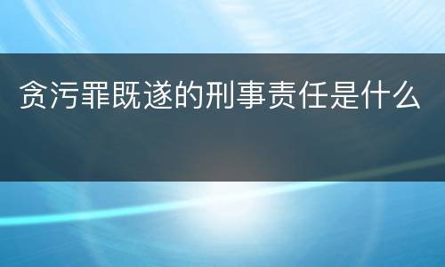 贪污罪既遂的刑事责任是什么