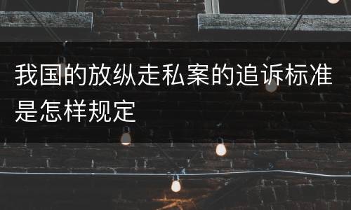 我国的放纵走私案的追诉标准是怎样规定