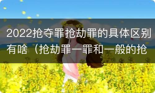 2022抢夺罪抢劫罪的具体区别有啥（抢劫罪一罪和一般的抢劫罪）