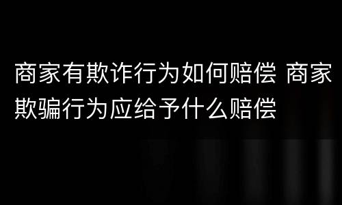 商家有欺诈行为如何赔偿 商家欺骗行为应给予什么赔偿