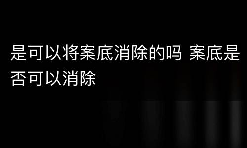 是可以将案底消除的吗 案底是否可以消除