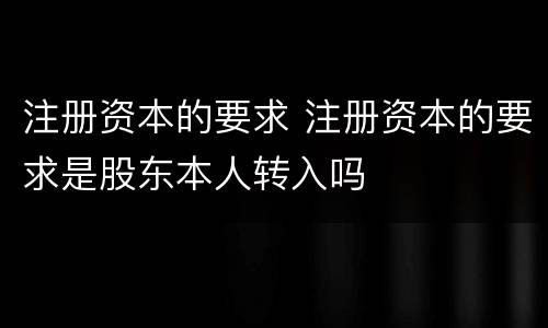 注册资本的要求 注册资本的要求是股东本人转入吗