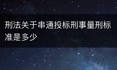 刑法关于串通投标刑事量刑标准是多少