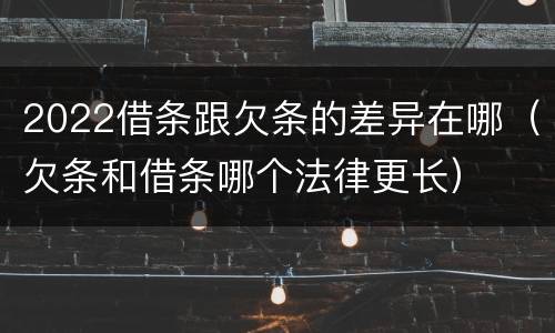 2022借条跟欠条的差异在哪（欠条和借条哪个法律更长）