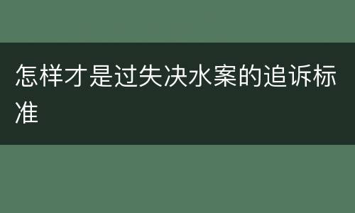 怎样才是过失决水案的追诉标准