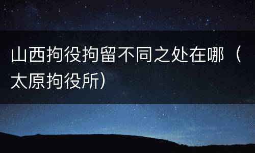 山西拘役拘留不同之处在哪（太原拘役所）