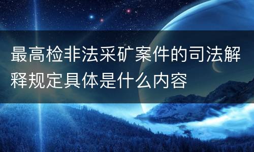 最高检非法采矿案件的司法解释规定具体是什么内容